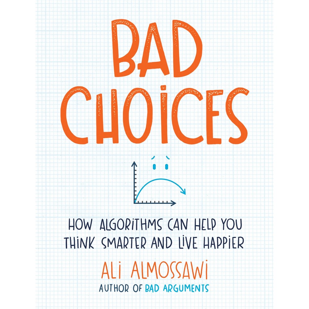 Bad Choices: How Algorithms Can Help You Think Smarter and Live Happier by Ali Almossawi